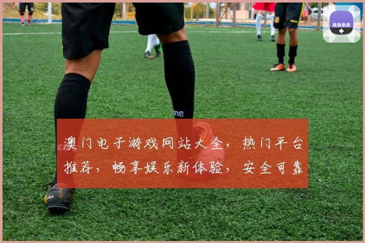 澳门电子游戏网站大全，热门平台推荐，畅享娱乐新体验，安全可靠首选