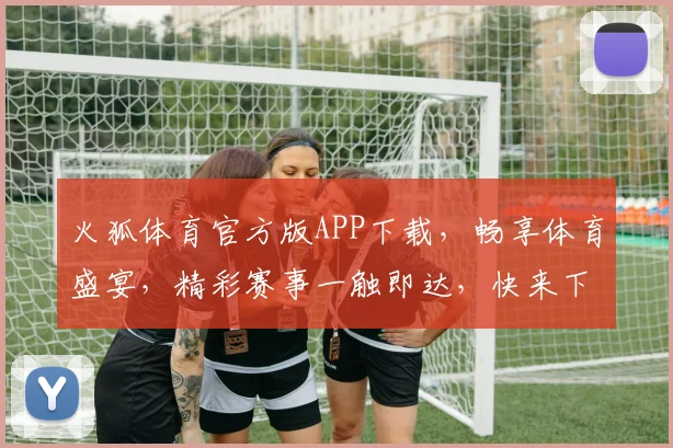 火狐体育官方版APP下载，畅享体育盛宴，精彩赛事一触即达，快来下载体验