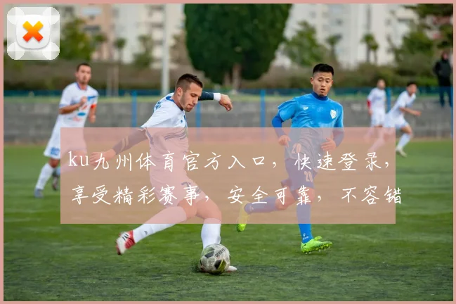 ku九州体育官方入口，快速登录，享受精彩赛事，安全可靠，不容错过，立即体验