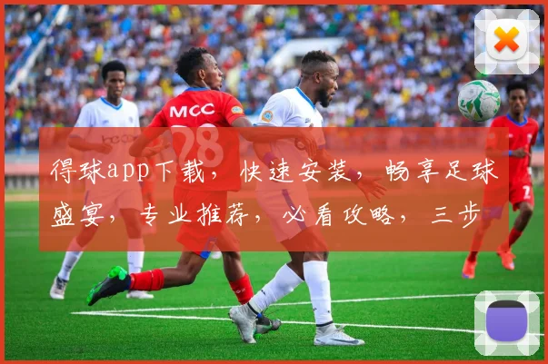 得球app下载，快速安装，畅享足球盛宴，专业推荐，必看攻略，三步轻松搞定
