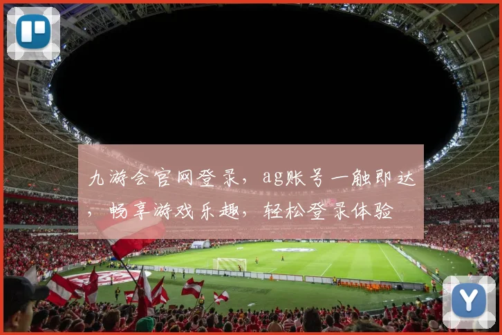 九游会官网登录，ag账号一触即达，畅享游戏乐趣，轻松登录体验