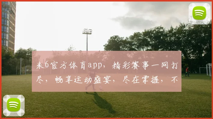 米6官方体育app，精彩赛事一网打尽，畅享运动盛宴，尽在掌握，不容错过