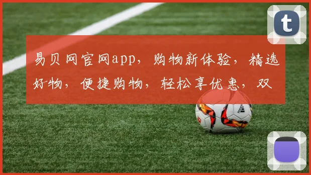 易贝网官网app，购物新体验，精选好物，便捷购物，轻松享优惠，双平台同步