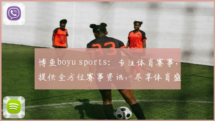 博鱼boyu sports：专注体育赛事，提供全方位赛事资讯，尽享体育盛宴，打造优质观赛体验。