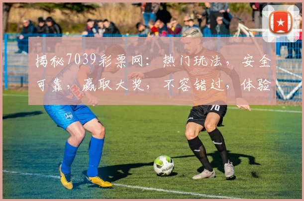 揭秘7039彩票网：热门玩法，安全可靠，赢取大奖，不容错过，体验非凡