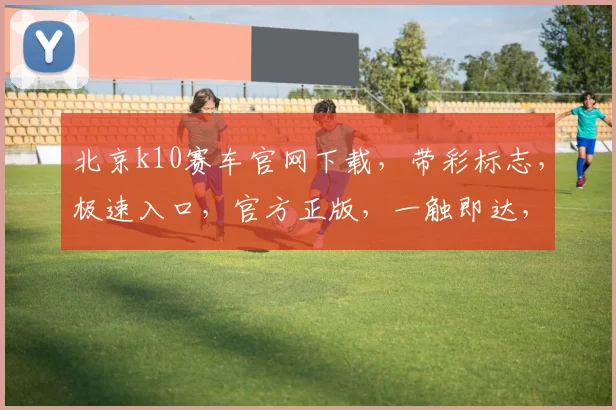 北京k10赛车官网下载，带彩标志，极速入口，官方正版，一触即达，体验非凡