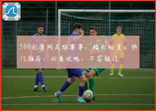 500彩票网足球赛事，精彩纷呈，热门推荐，必看攻略，不容错过